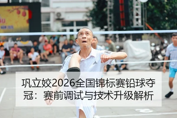 巩立姣2026全国锦标赛铅球夺冠：赛前调试与技术升级解析